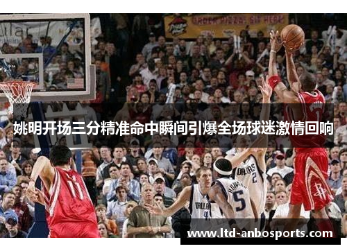 姚明开场三分精准命中瞬间引爆全场球迷激情回响