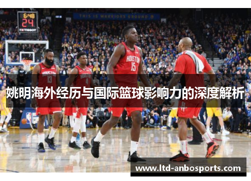姚明海外经历与国际篮球影响力的深度解析