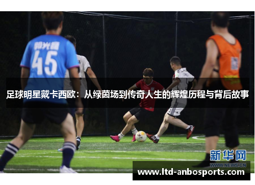 足球明星戴卡西欧：从绿茵场到传奇人生的辉煌历程与背后故事