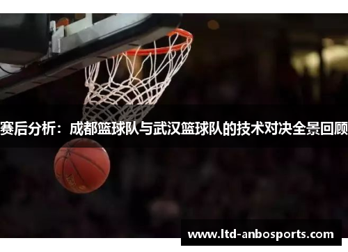赛后分析：成都篮球队与武汉篮球队的技术对决全景回顾