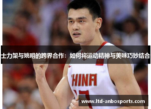 士力架与姚明的跨界合作：如何将运动精神与美味巧妙结合