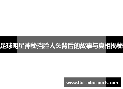 足球明星神秘挡脸人头背后的故事与真相揭秘