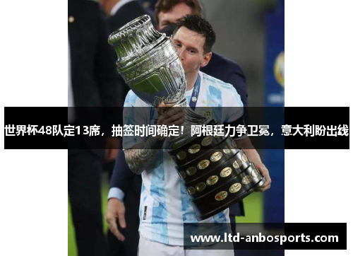 世界杯48队定13席，抽签时间确定！阿根廷力争卫冕，意大利盼出线