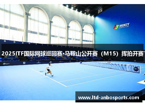 2025ITF国际网球巡回赛·马鞍山公开赛（M15）挥拍开赛